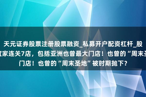 天元证券股票注册股票融资_私募开户配资杠杆_股票个股技术分析 宜家连关7店，包括亚洲也曾最大门店！也曾的“周末圣地”被时期抛下？