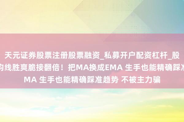 天元证券股票注册股票融资_私募开户配资杠杆_股票个股技术分析 均线胜爽脆接翻倍！把MA换成EMA 生手也能精确踩准趋势 不被主力骗