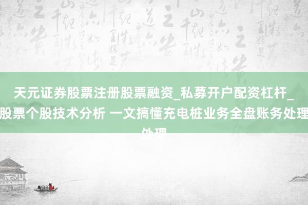 天元证券股票注册股票融资_私募开户配资杠杆_股票个股技术分析 一文搞懂充电桩业务全盘账务处理