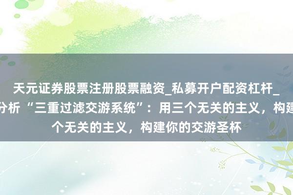 天元证券股票注册股票融资_私募开户配资杠杆_股票个股技术分析 “三重过滤交游系统”：用三个无关的主义，构建你的交游圣杯