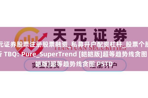 天元证券股票注册股票融资_私募开户配资杠杆_股票个股技术分析 TBQ: Pure_SuperTrend [皑皑版]超等趋势线贪图 PSTD