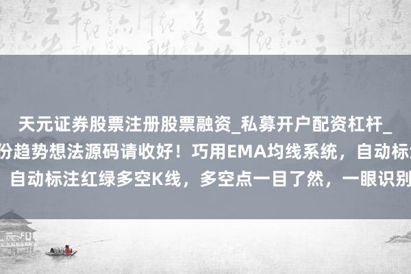 天元证券股票注册股票融资_私募开户配资杠杆_股票个股技术分析 这份趋势想法源码请收好！巧用EMA均线系统，自动标注红绿多空K线，多空点一目了然，一眼识别假阴真阳K线信号
