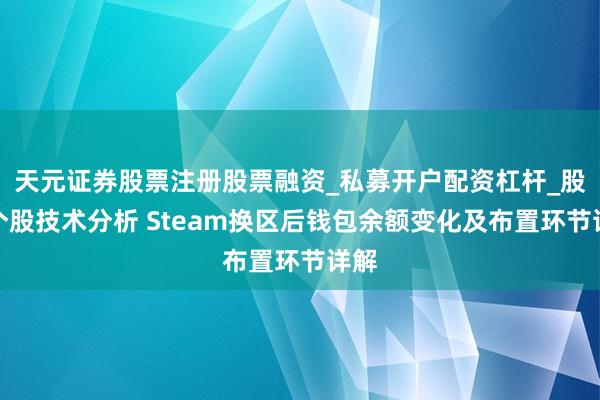 天元证券股票注册股票融资_私募开户配资杠杆_股票个股技术分析 Steam换区后钱包余额变化及布置环节详解