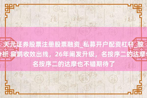 天元证券股票注册股票融资_私募开户配资杠杆_股票个股技术分析 扁鹊收效出线，26年阐发升级，名按序二的达摩也不错期待了