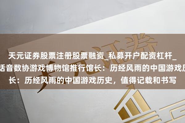 天元证券股票注册股票融资_私募开户配资杠杆_股票个股技术分析 对话音数协游戏博物馆推行馆长：历经风雨的中国游戏历史，值得记载和书写