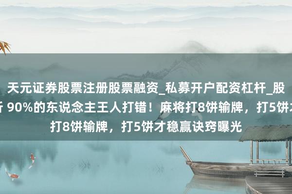 天元证券股票注册股票融资_私募开户配资杠杆_股票个股技术分析 90%的东说念主王人打错！麻将打8饼输牌，打5饼才稳赢诀窍曝光