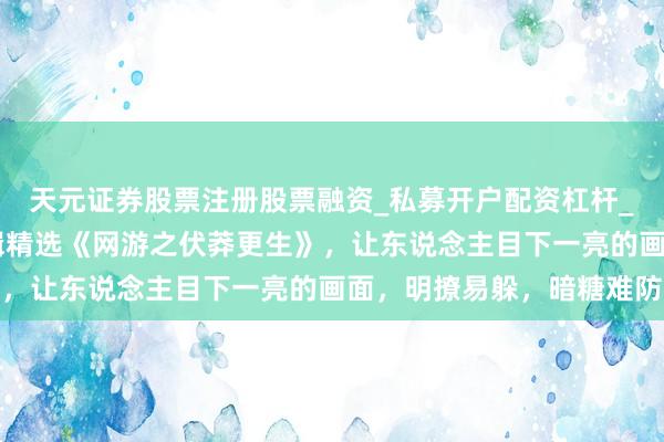 天元证券股票注册股票融资_私募开户配资杠杆_股票个股技术分析 剪辑精选《网游之伏莽更生》，让东说念主目下一亮的画面，明撩易躲，暗糖难防