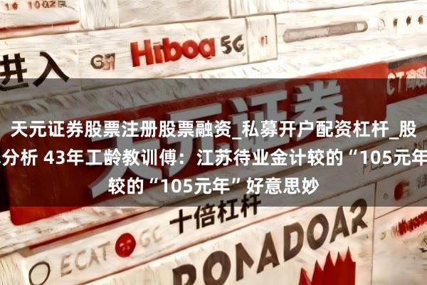 天元证券股票注册股票融资_私募开户配资杠杆_股票个股技术分析 43年工龄教训傅：江苏待业金计较的“105元年”好意思妙