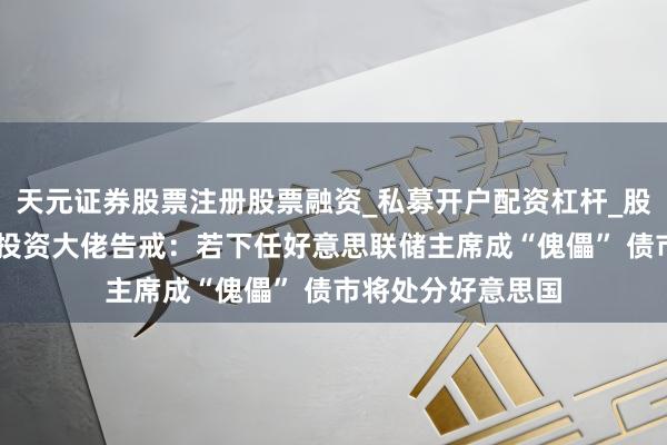 天元证券股票注册股票融资_私募开户配资杠杆_股票个股技术分析 投资大佬告戒：若下任好意思联储主席成“傀儡” 债市将处分好意思国