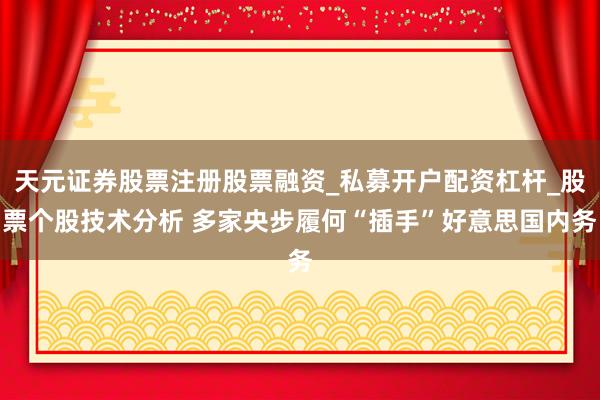 天元证券股票注册股票融资_私募开户配资杠杆_股票个股技术分析 多家央步履何“插手”好意思国内务