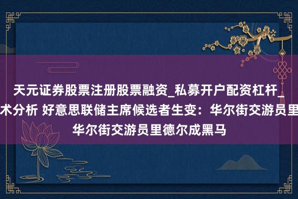 天元证券股票注册股票融资_私募开户配资杠杆_股票个股技术分析 好意思联储主席候选者生变：华尔街交游员里德尔成黑马