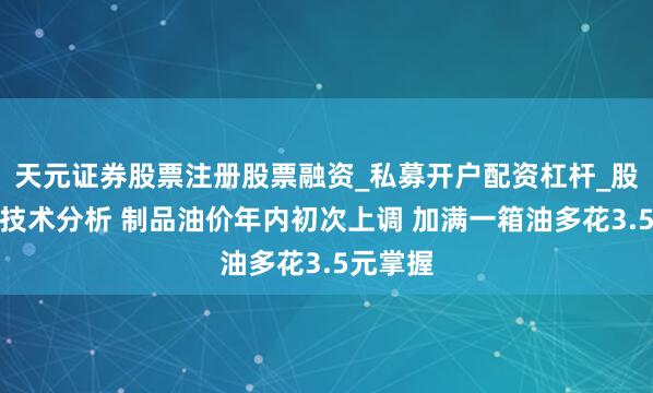 天元证券股票注册股票融资_私募开户配资杠杆_股票个股技术分析 制品油价年内初次上调 加满一箱油多花3.5元掌握