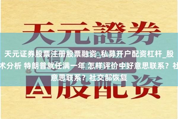 天元证券股票注册股票融资_私募开户配资杠杆_股票个股技术分析 特朗普就任满一年 怎样评价中好意思联系？社交部恢复