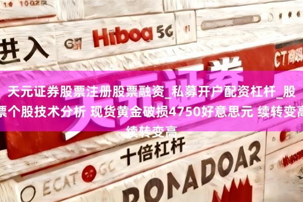 天元证券股票注册股票融资_私募开户配资杠杆_股票个股技术分析 现货黄金破损4750好意思元 续转变高