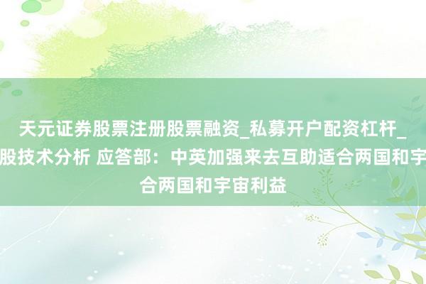 天元证券股票注册股票融资_私募开户配资杠杆_股票个股技术分析 应答部：中英加强来去互助适合两国和宇宙利益
